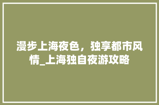 漫步上海夜色，独享都市风情_上海独自夜游攻略