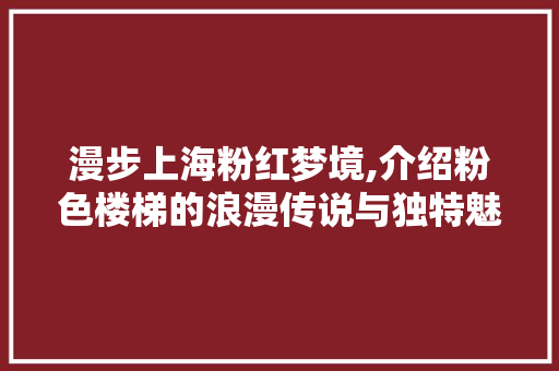 漫步上海粉红梦境,介绍粉色楼梯的浪漫传说与独特魅力  第1张