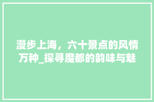 漫步上海，六十景点的风情万种_探寻魔都的韵味与魅力