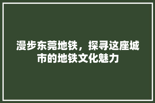 漫步东莞地铁，探寻这座城市的地铁文化魅力