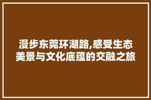 漫步东莞环湖路,感受生态美景与文化底蕴的交融之旅