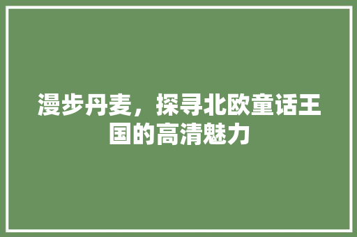 漫步丹麦，探寻北欧童话王国的高清魅力