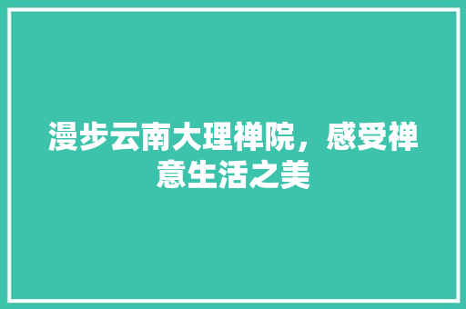 漫步云南大理禅院，感受禅意生活之美