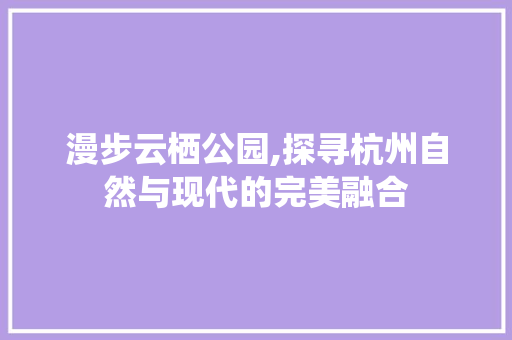 漫步云栖公园,探寻杭州自然与现代的完美融合