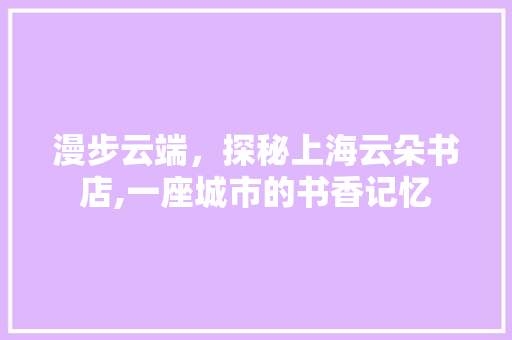 漫步云端，探秘上海云朵书店,一座城市的书香记忆