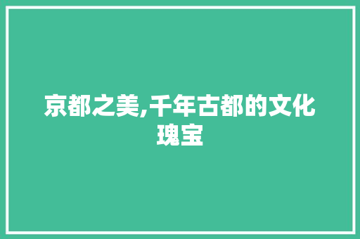 京都之美,千年古都的文化瑰宝