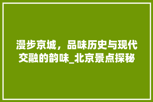 漫步京城，品味历史与现代交融的韵味_北京景点探秘