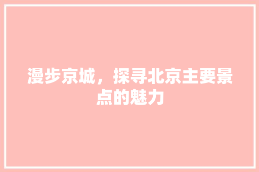 漫步京城，探寻北京主要景点的魅力