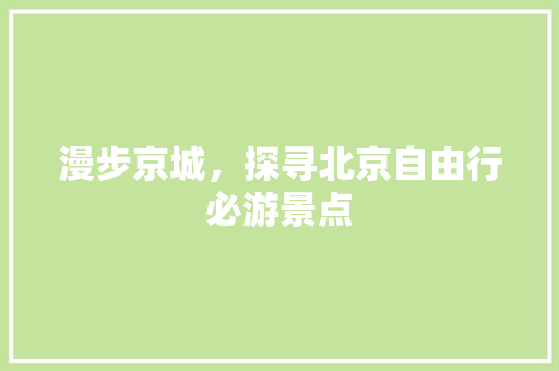 漫步京城，探寻北京自由行必游景点