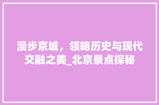 漫步京城，领略历史与现代交融之美_北京景点探秘