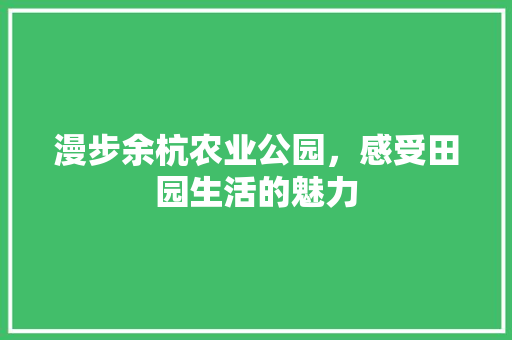 漫步余杭农业公园，感受田园生活的魅力