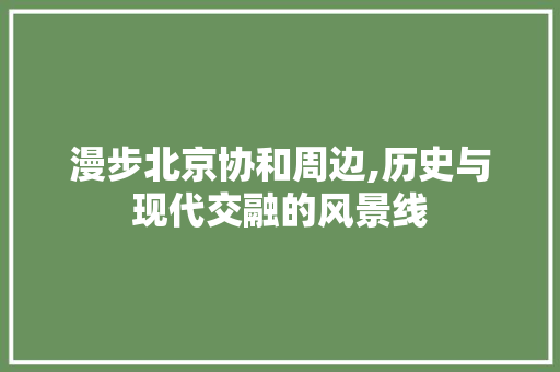 漫步北京协和周边,历史与现代交融的风景线