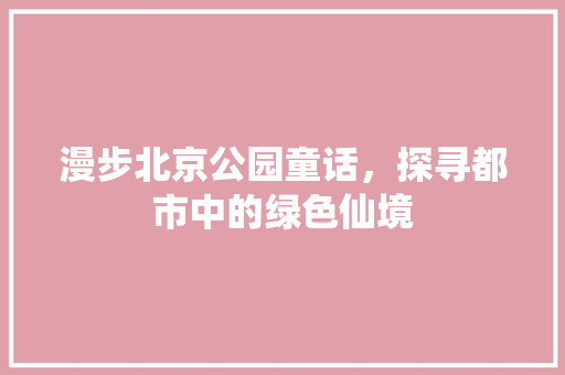 漫步北京公园童话，探寻都市中的绿色仙境