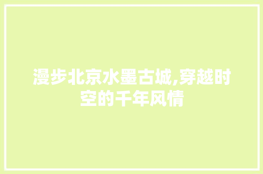 漫步北京水墨古城,穿越时空的千年风情