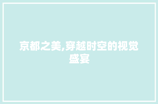 京都之美,穿越时空的视觉盛宴