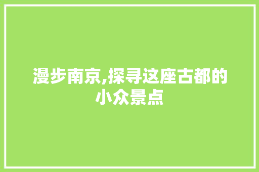 漫步南京,探寻这座古都的小众景点