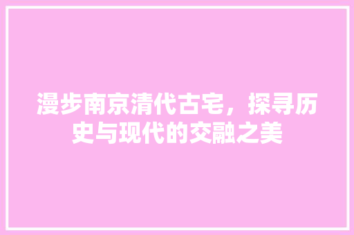 漫步南京清代古宅，探寻历史与现代的交融之美