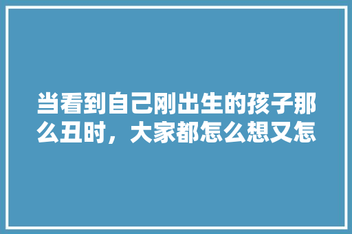 当看到自己刚出生的孩子那么丑时，大家都怎么想又怎么做呢，胖妹去旅游。