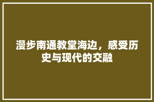 漫步南通教堂海边，感受历史与现代的交融