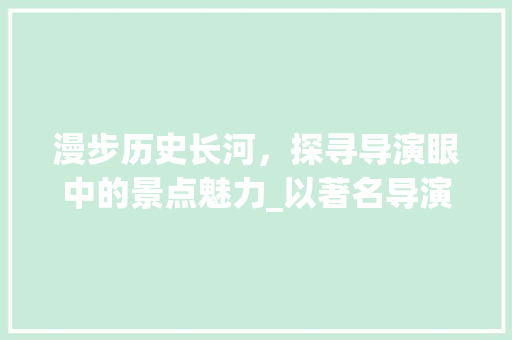 漫步历史长河，探寻导演眼中的景点魅力_以著名导演为例