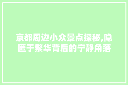 京都周边小众景点探秘,隐匿于繁华背后的宁静角落