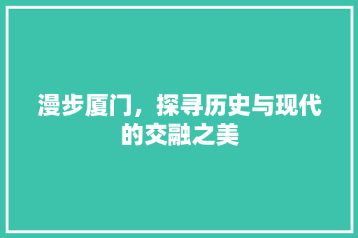 漫步厦门，探寻历史与现代的交融之美