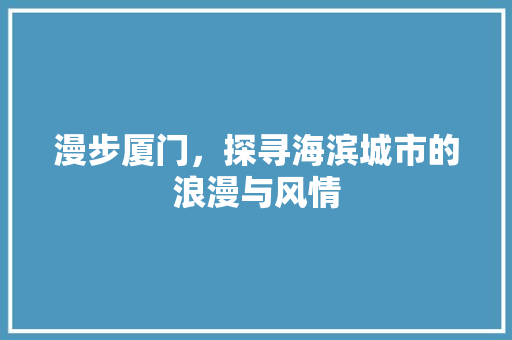 漫步厦门，探寻海滨城市的浪漫与风情