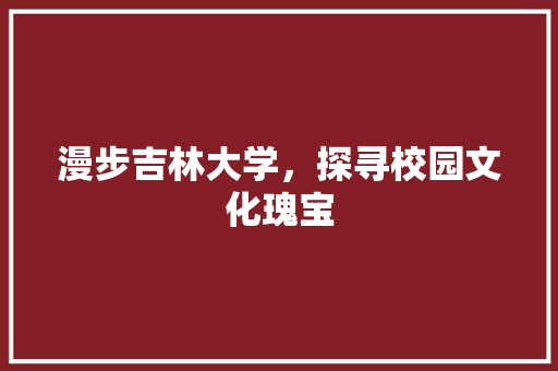 漫步吉林大学，探寻校园文化瑰宝