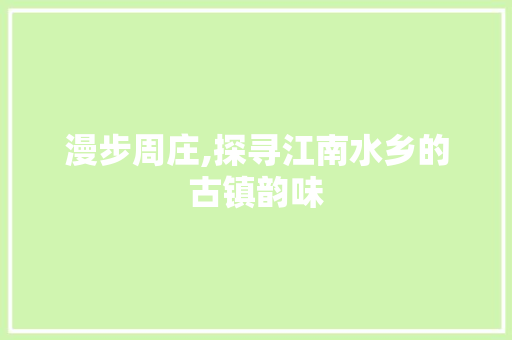 漫步周庄,探寻江南水乡的古镇韵味