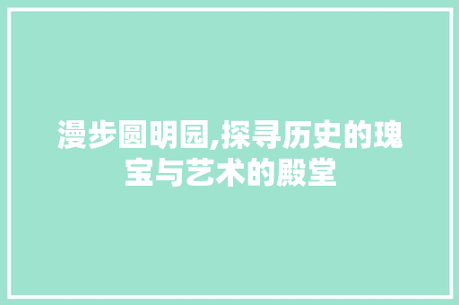 漫步圆明园,探寻历史的瑰宝与艺术的殿堂