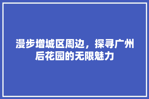 漫步增城区周边，探寻广州后花园的无限魅力