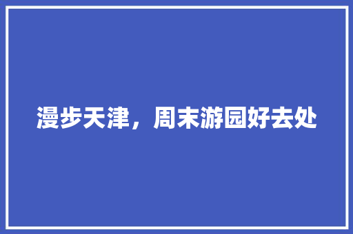 漫步天津，周末游园好去处