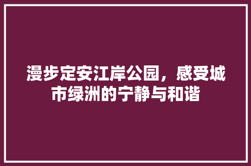 漫步定安江岸公园，感受城市绿洲的宁静与和谐