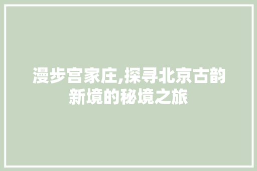 漫步宫家庄,探寻北京古韵新境的秘境之旅