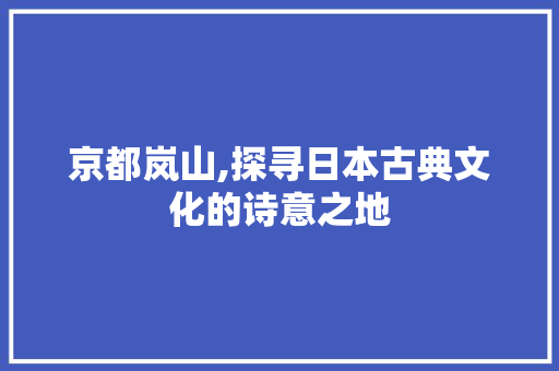 京都岚山,探寻日本古典文化的诗意之地