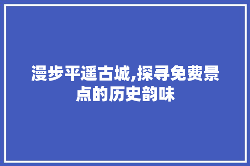 漫步平遥古城,探寻免费景点的历史韵味