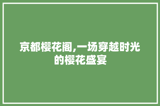 京都樱花阁,一场穿越时光的樱花盛宴