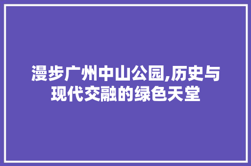 漫步广州中山公园,历史与现代交融的绿色天堂