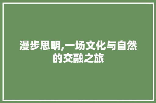 漫步思明,一场文化与自然的交融之旅