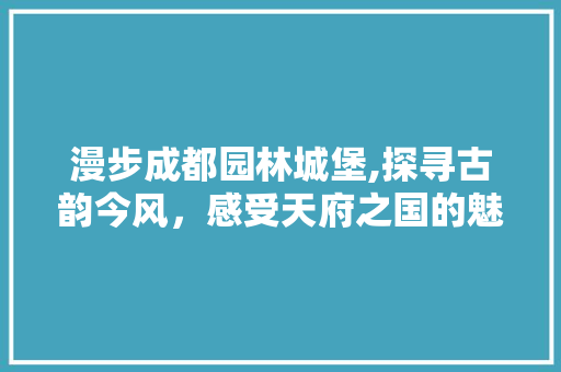 漫步成都园林城堡,探寻古韵今风，感受天府之国的魅力