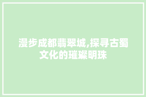 漫步成都翡翠城,探寻古蜀文化的璀璨明珠