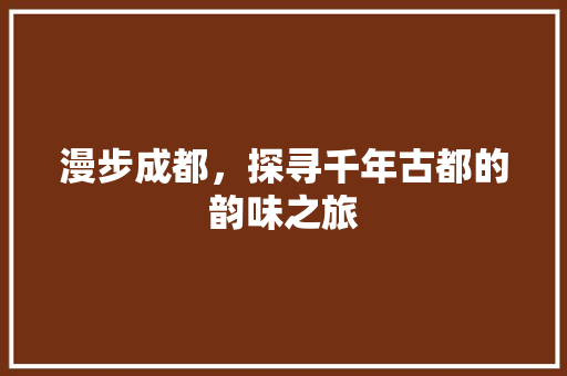 漫步成都，探寻千年古都的韵味之旅