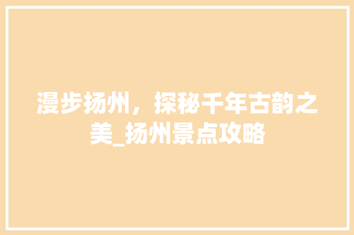 漫步扬州，探秘千年古韵之美_扬州景点攻略