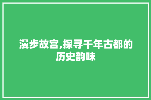 漫步故宫,探寻千年古都的历史韵味