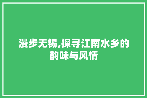 漫步无锡,探寻江南水乡的韵味与风情