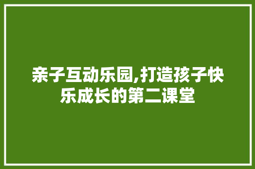 亲子互动乐园,打造孩子快乐成长的第二课堂  第1张