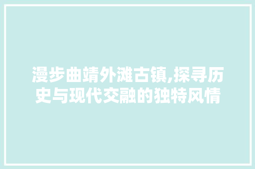 漫步曲靖外滩古镇,探寻历史与现代交融的独特风情