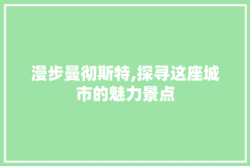 漫步曼彻斯特,探寻这座城市的魅力景点