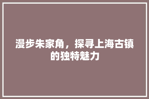 漫步朱家角，探寻上海古镇的独特魅力