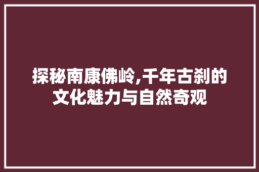 探秘南康佛岭,千年古刹的文化魅力与自然奇观